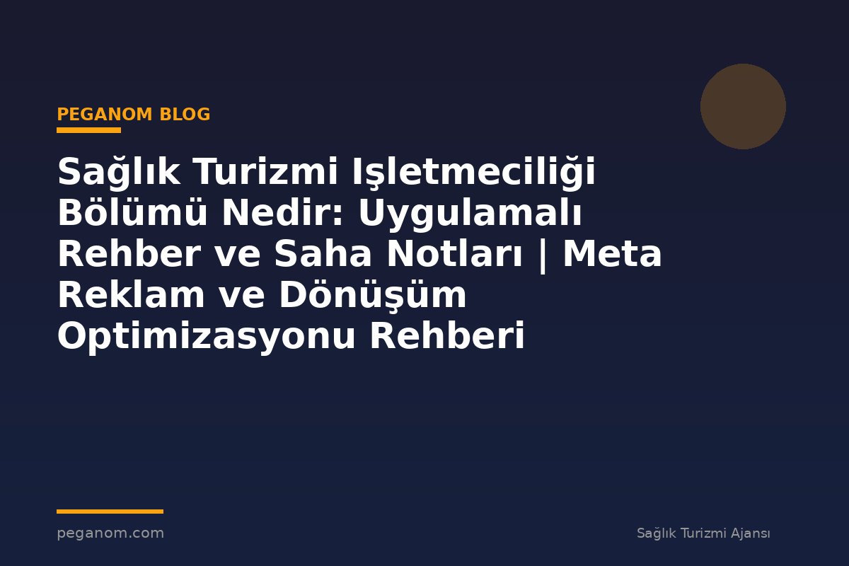 Sağlık Turizmi Işletmeciliği Bölümü Nedir: Uygulamalı Rehber ve Saha Notları | Meta Reklam ve Dönüşüm Optimizasyonu Rehberi