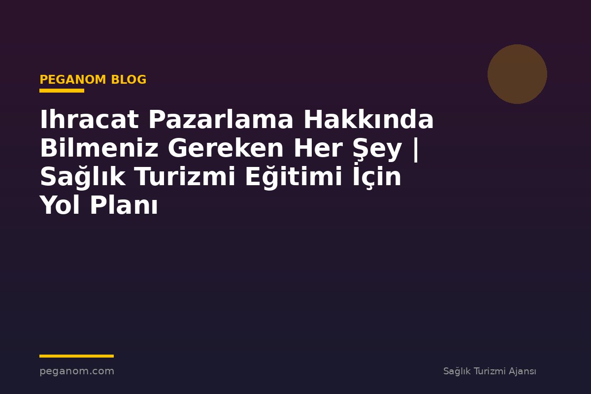 Ihracat Pazarlama Hakkında Bilmeniz Gereken Her Şey | Sağlık Turizmi Eğitimi İçin Yol Planı