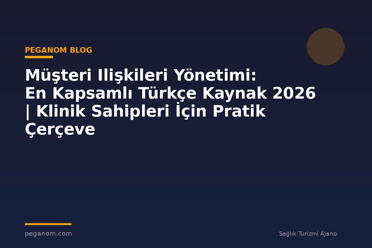 Müşteri Ilişkileri Yönetimi: En Kapsamlı Türkçe Kaynak 2026 | Klinik Sahipleri İçin Pratik Çerçeve