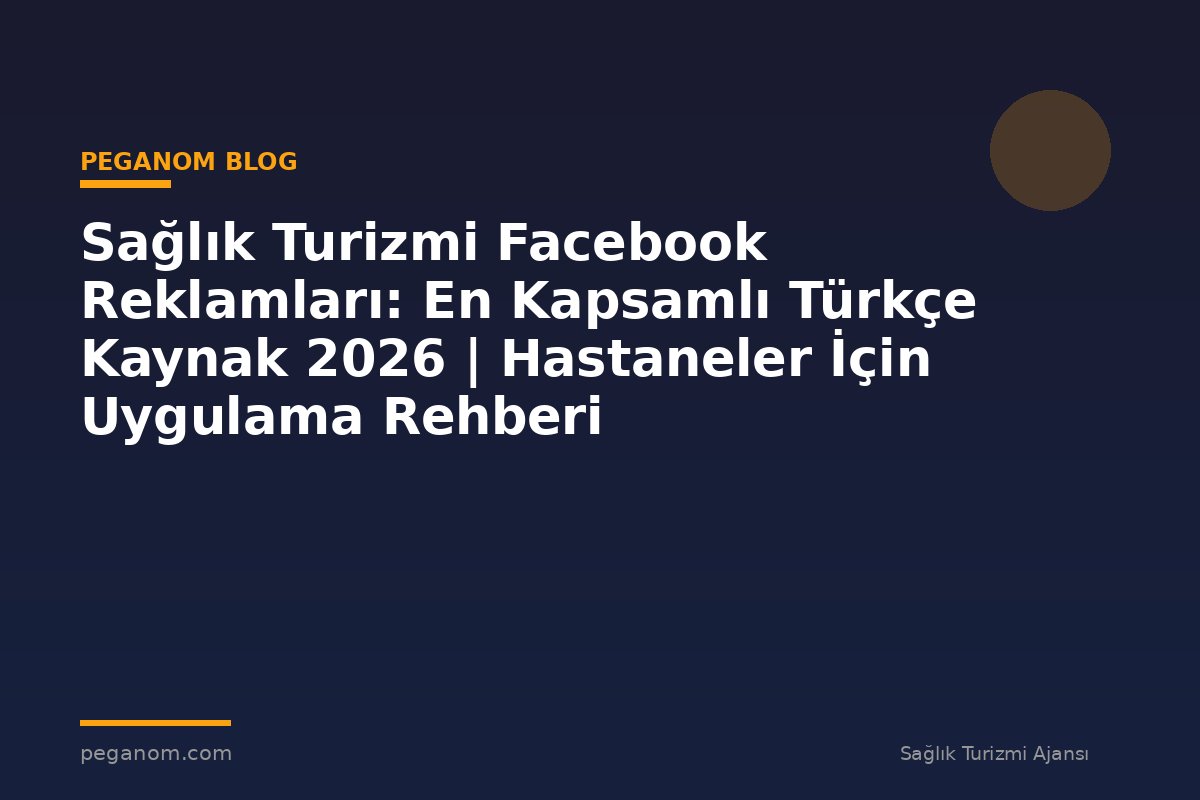 Sağlık Turizmi Facebook Reklamları: En Kapsamlı Türkçe Kaynak 2026 | Hastaneler İçin Uygulama Rehberi