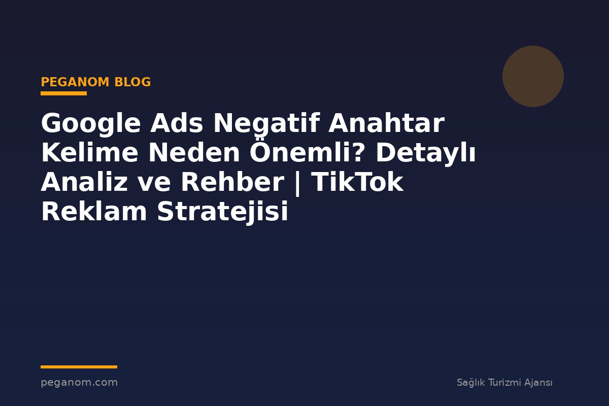 Google Ads Negatif Anahtar Kelime Neden Önemli? Detaylı Analiz ve Rehber | TikTok Reklam Stratejisi