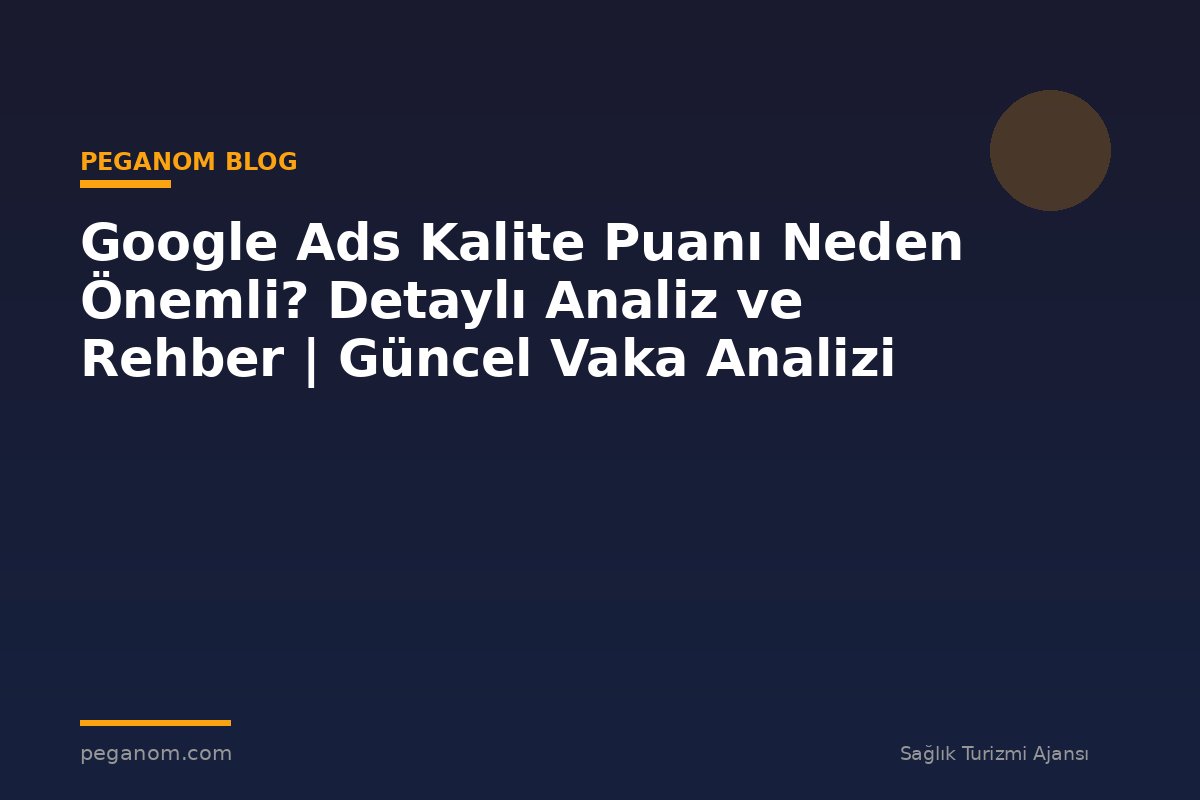Google Ads Kalite Puanı Neden Önemli? Detaylı Analiz ve Rehber | Güncel Vaka Analizi