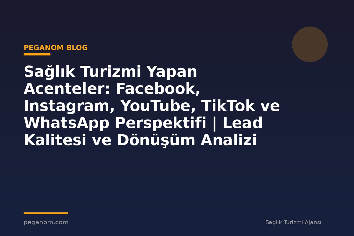 Sağlık Turizmi Yapan Acenteler: Facebook, Instagram, YouTube, TikTok ve WhatsApp Perspektifi | Lead Kalitesi ve Dönüşüm Analizi