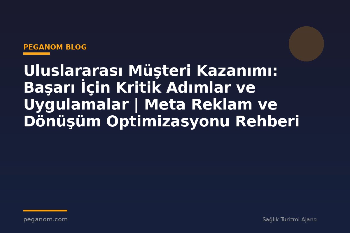 Uluslararası Müşteri Kazanımı: Başarı İçin Kritik Adımlar ve Uygulamalar | Meta Reklam ve Dönüşüm Optimizasyonu Rehberi