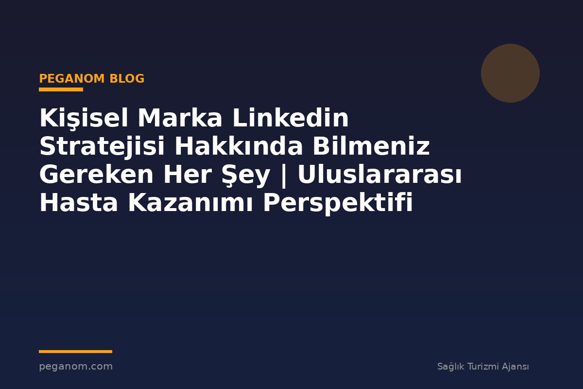 Kişisel Marka Linkedin Stratejisi Hakkında Bilmeniz Gereken Her Şey | Uluslararası Hasta Kazanımı Perspektifi