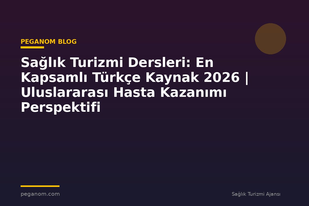 Sağlık Turizmi Dersleri: En Kapsamlı Türkçe Kaynak 2026 | Uluslararası Hasta Kazanımı Perspektifi