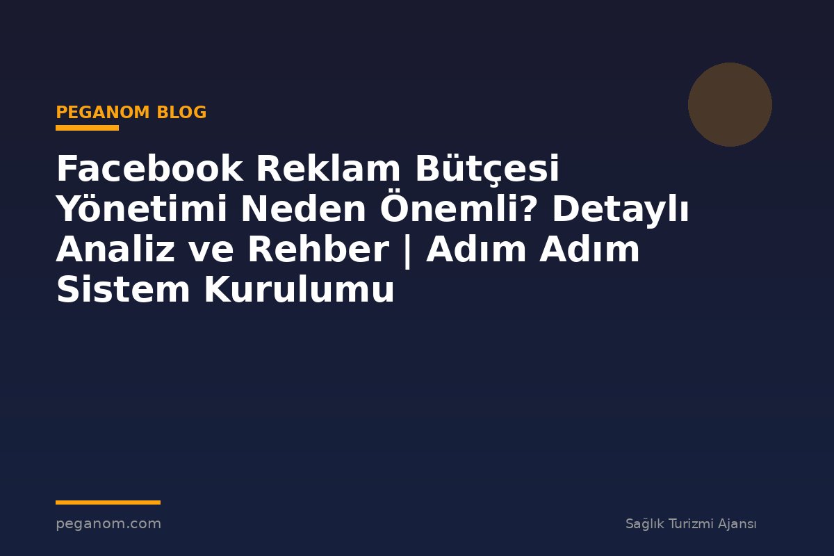 Facebook Reklam Bütçesi Yönetimi Neden Önemli? Detaylı Analiz ve Rehber | Adım Adım Sistem Kurulumu