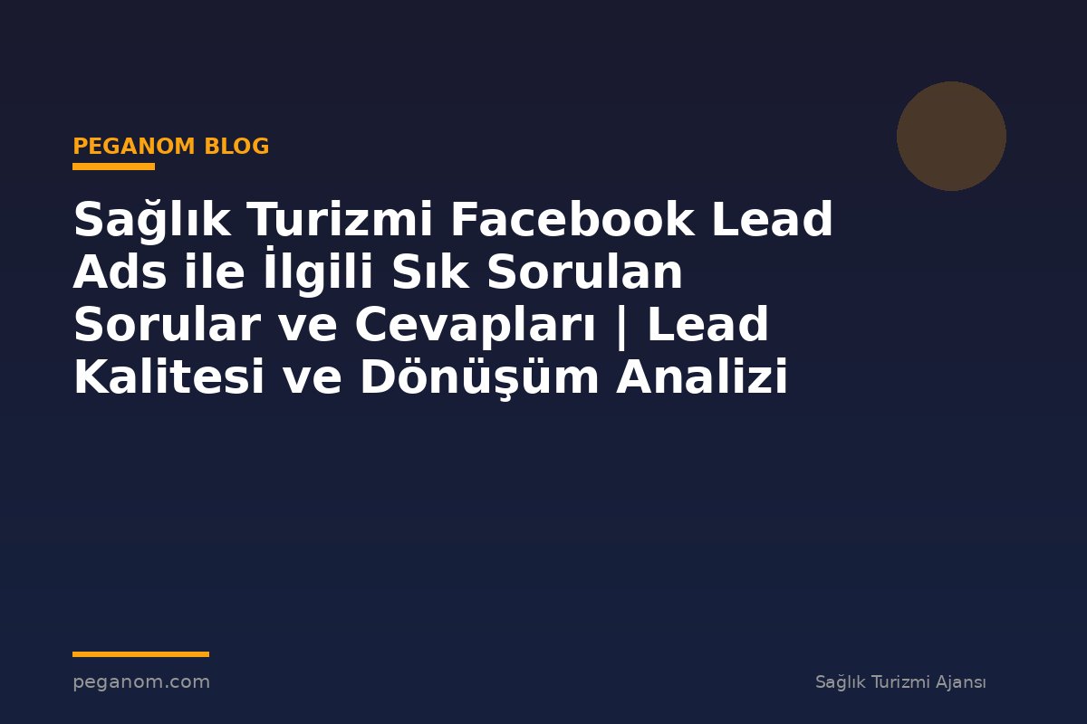 Sağlık Turizmi Facebook Lead Ads ile İlgili Sık Sorulan Sorular ve Cevapları | Lead Kalitesi ve Dönüşüm Analizi