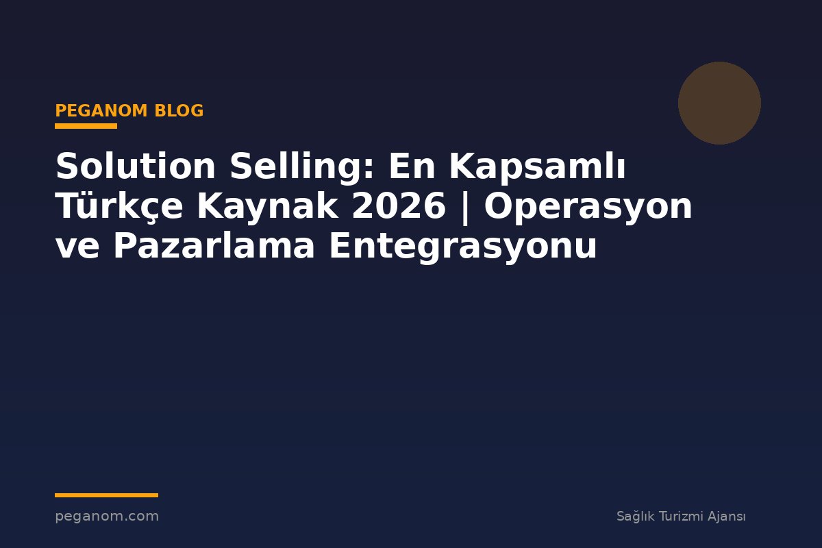 Solution Selling: En Kapsamlı Türkçe Kaynak 2026 | Operasyon ve Pazarlama Entegrasyonu