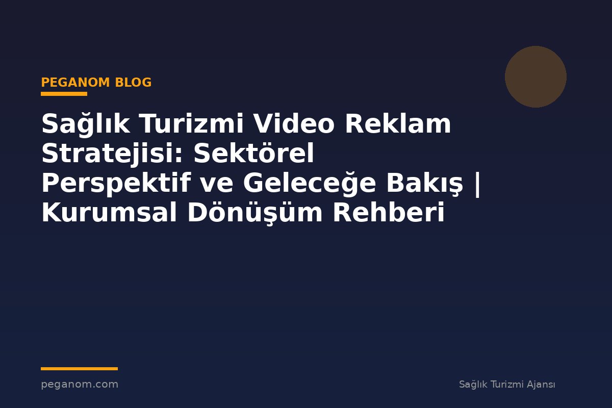 Sağlık Turizmi Video Reklam Stratejisi: Sektörel Perspektif ve Geleceğe Bakış | Kurumsal Dönüşüm Rehberi