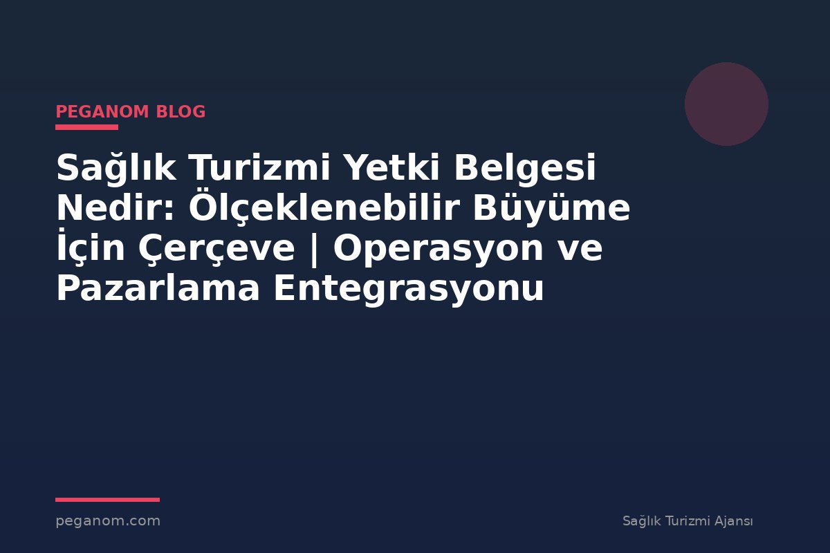 Sağlık Turizmi Yetki Belgesi Nedir: Ölçeklenebilir Büyüme İçin Çerçeve | Operasyon ve Pazarlama Entegrasyonu