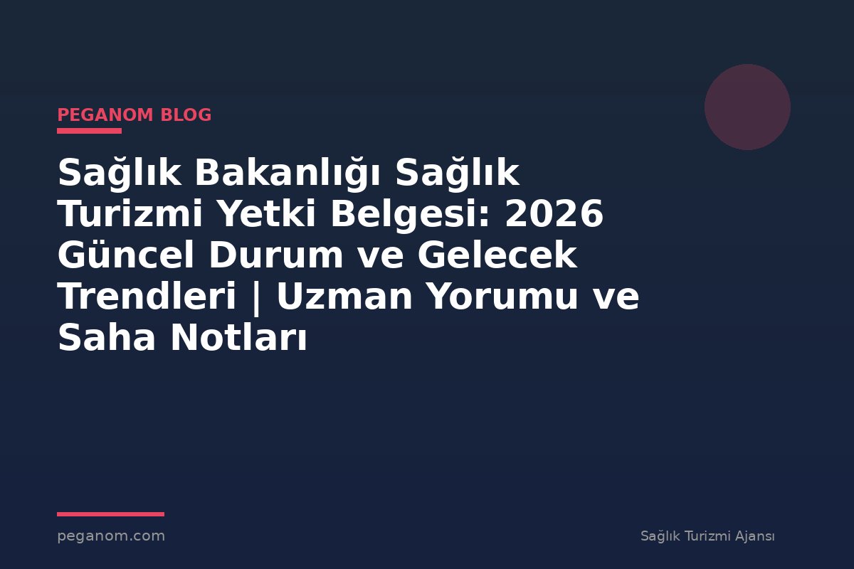 Sağlık Bakanlığı Sağlık Turizmi Yetki Belgesi: 2026 Güncel Durum ve Gelecek Trendleri | Uzman Yorumu ve Saha Notları