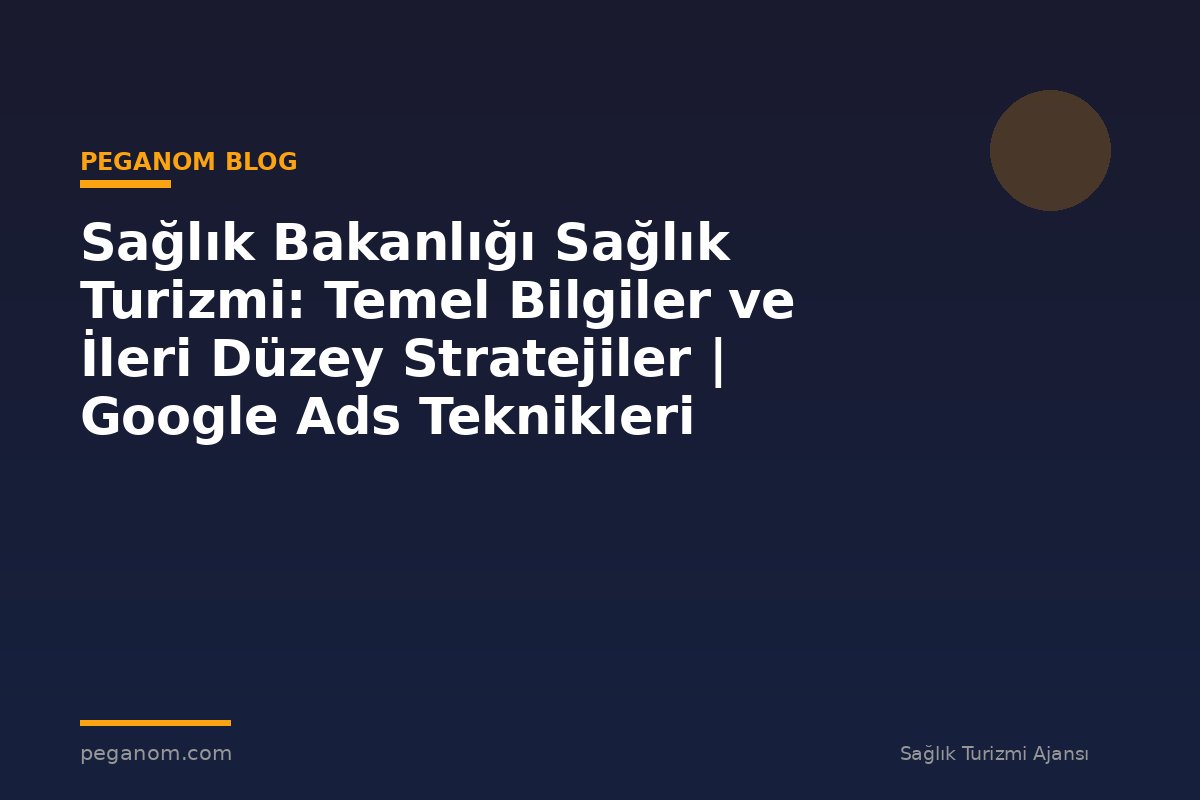 Sağlık Bakanlığı Sağlık Turizmi: Temel Bilgiler ve İleri Düzey Stratejiler | Google Ads Teknikleri