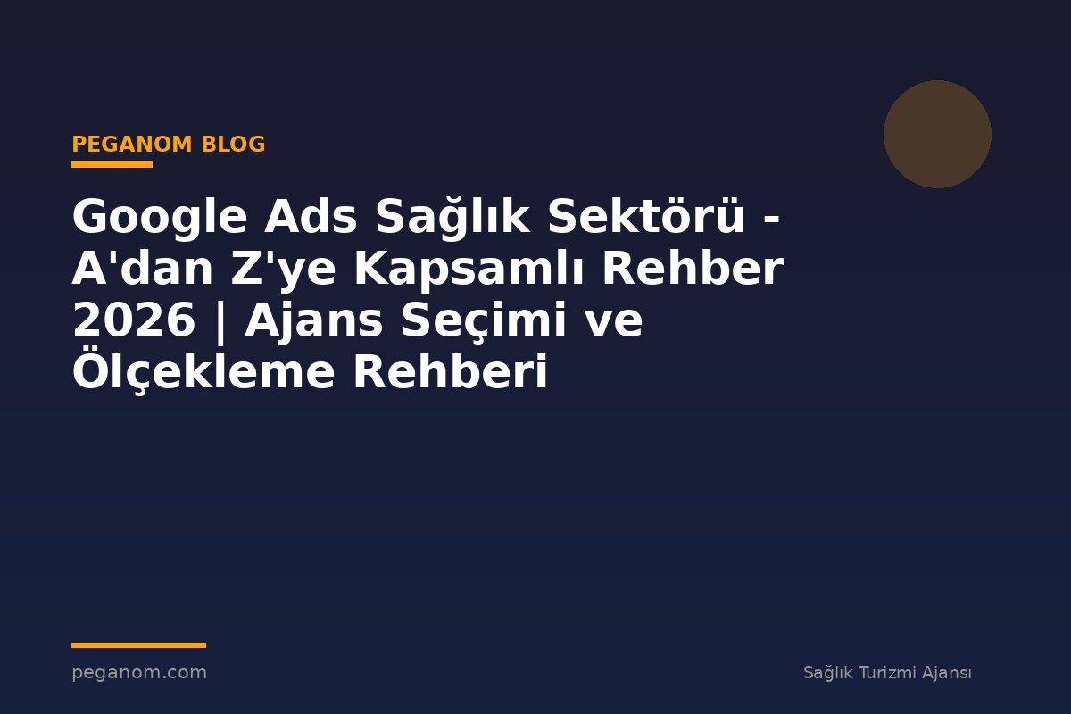 Google Ads Sağlık Sektörü - A'dan Z'ye Kapsamlı Rehber 2026 | Ajans Seçimi ve Ölçekleme Rehberi