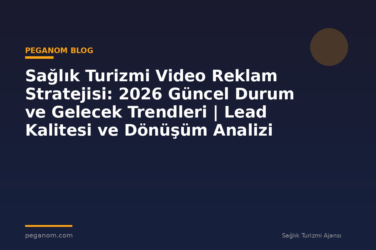 Sağlık Turizmi Video Reklam Stratejisi: 2026 Güncel Durum ve Gelecek Trendleri | Lead Kalitesi ve Dönüşüm Analizi