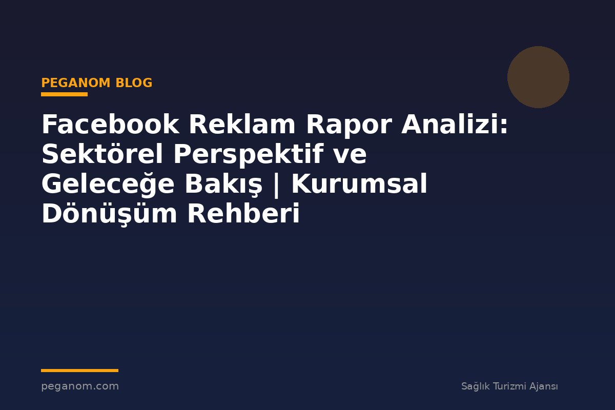 Facebook Reklam Rapor Analizi: Sektörel Perspektif ve Geleceğe Bakış | Kurumsal Dönüşüm Rehberi