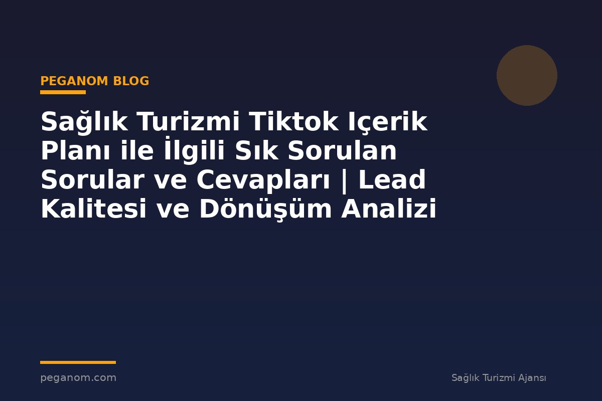 Sağlık Turizmi Tiktok Içerik Planı ile İlgili Sık Sorulan Sorular ve Cevapları | Lead Kalitesi ve Dönüşüm Analizi