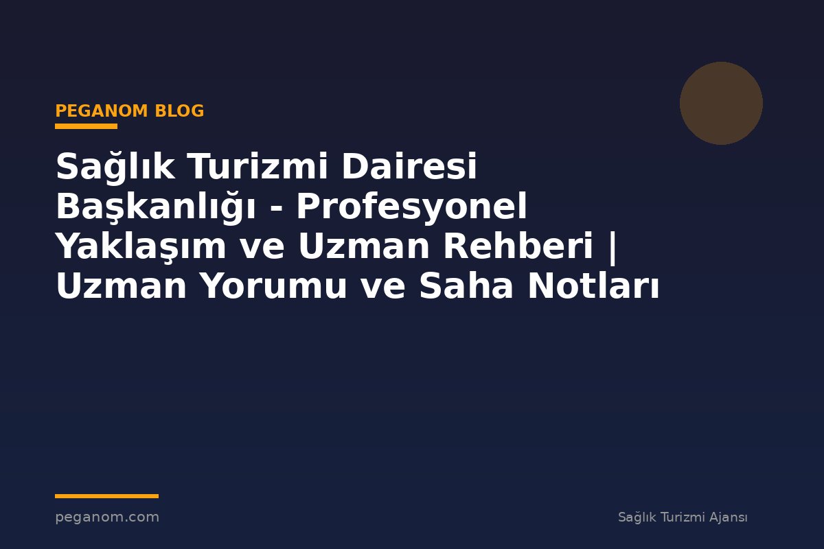 Sağlık Turizmi Dairesi Başkanlığı - Profesyonel Yaklaşım ve Uzman Rehberi | Uzman Yorumu ve Saha Notları