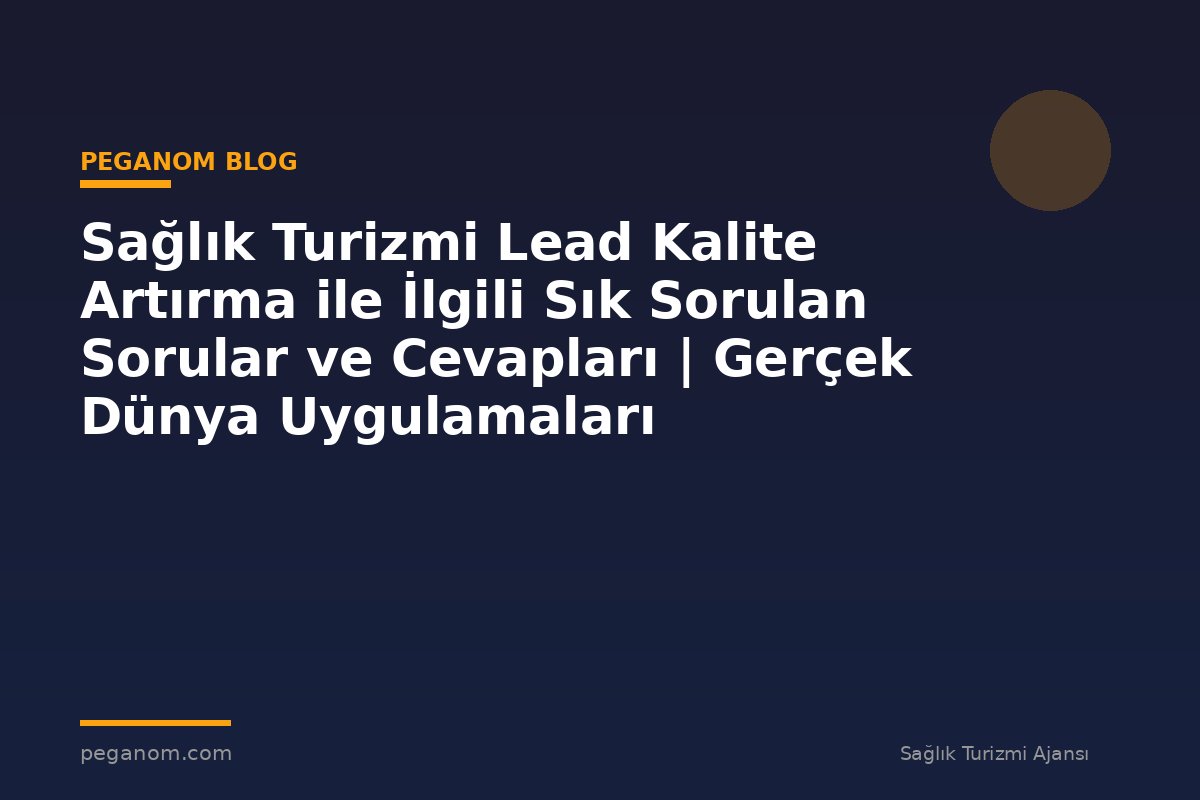 Sağlık Turizmi Lead Kalite Artırma ile İlgili Sık Sorulan Sorular ve Cevapları | Gerçek Dünya Uygulamaları