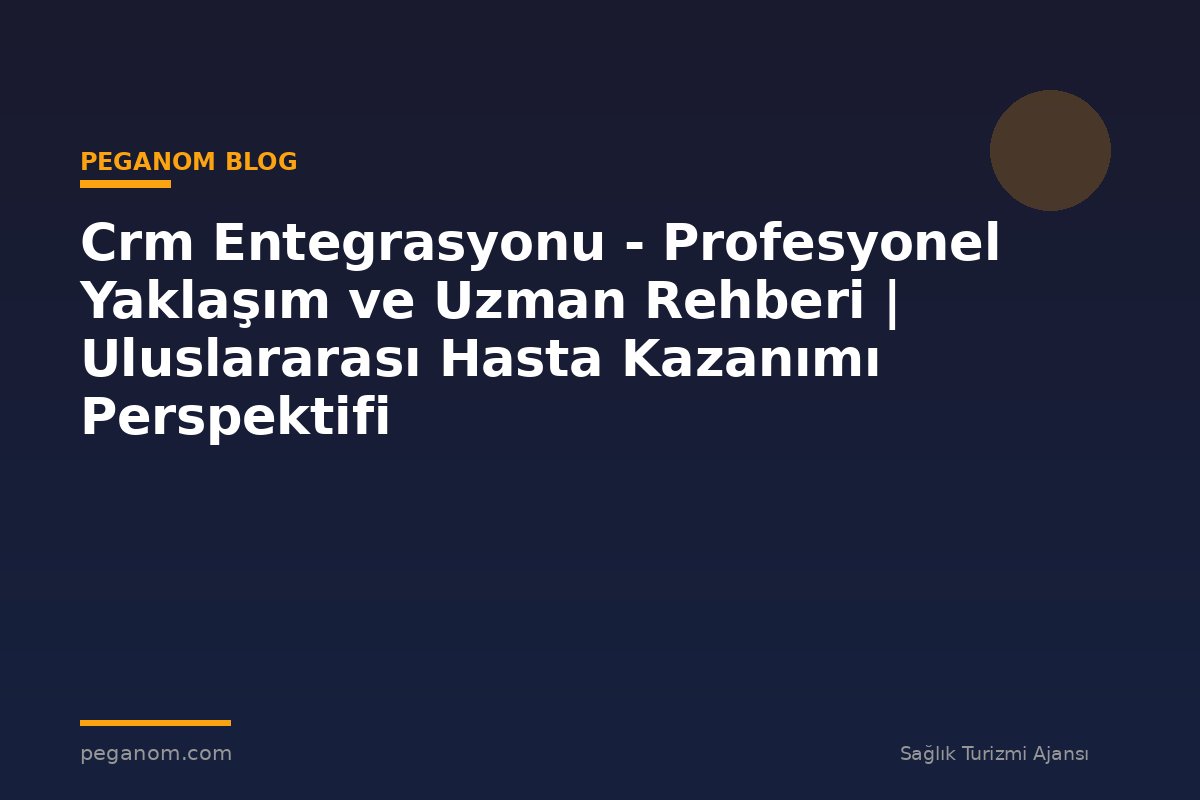 Crm Entegrasyonu - Profesyonel Yaklaşım ve Uzman Rehberi | Uluslararası Hasta Kazanımı Perspektifi