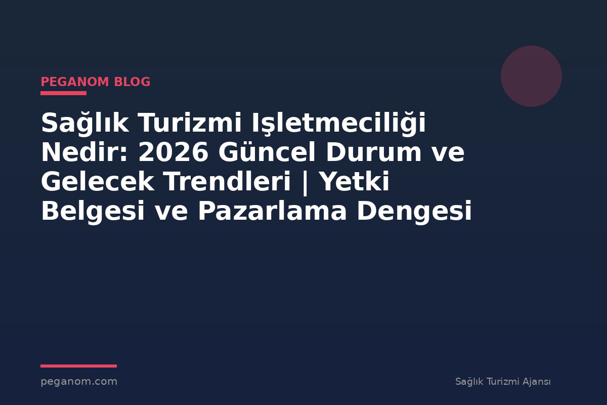 Sağlık Turizmi Işletmeciliği Nedir: 2026 Güncel Durum ve Gelecek Trendleri | Yetki Belgesi ve Pazarlama Dengesi