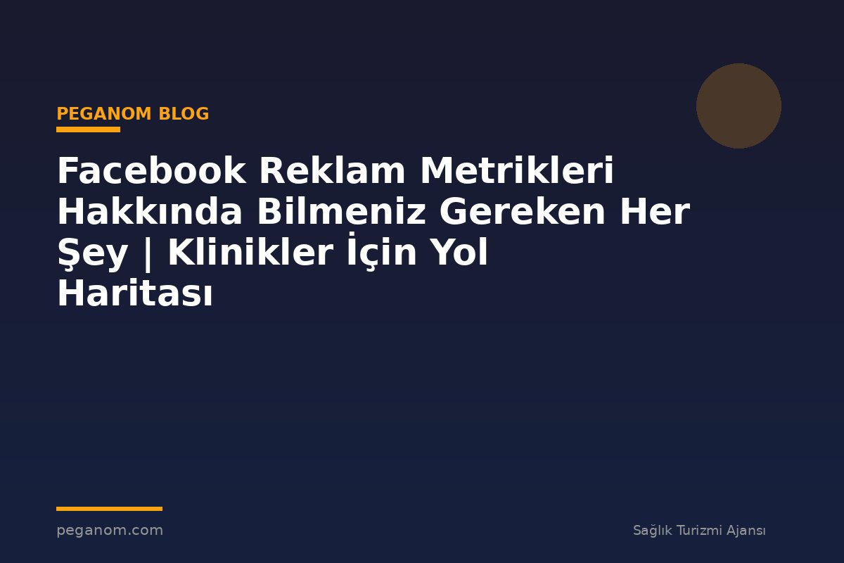 Facebook Reklam Metrikleri Hakkında Bilmeniz Gereken Her Şey | Klinikler İçin Yol Haritası