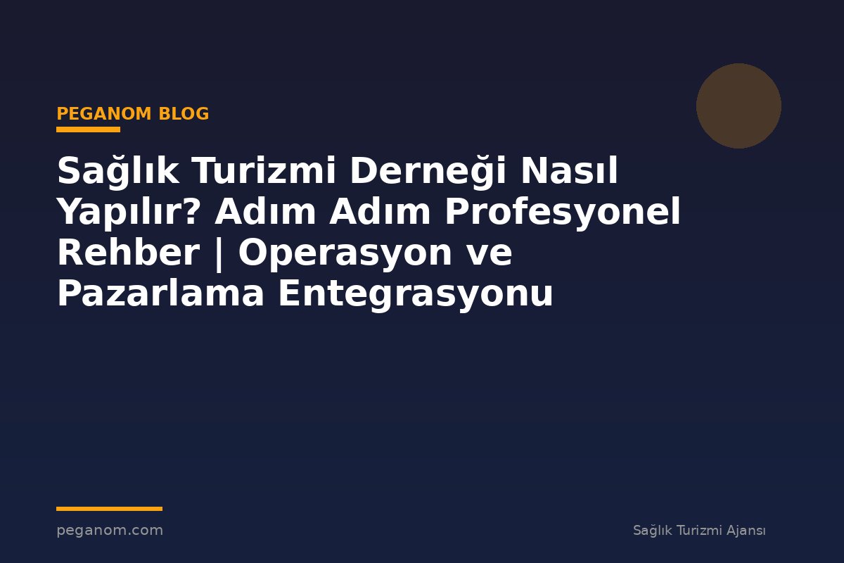 Sağlık Turizmi Derneği Nasıl Yapılır? Adım Adım Profesyonel Rehber | Operasyon ve Pazarlama Entegrasyonu