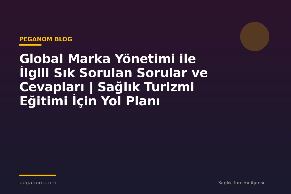 Global Marka Yönetimi ile İlgili Sık Sorulan Sorular ve Cevapları | Sağlık Turizmi Eğitimi İçin Yol Planı