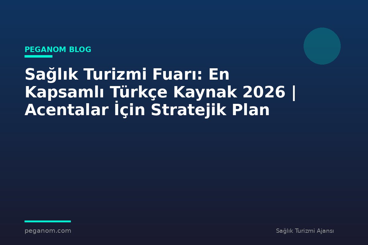 Sağlık Turizmi Fuarı: En Kapsamlı Türkçe Kaynak 2026 | Acentalar İçin Stratejik Plan