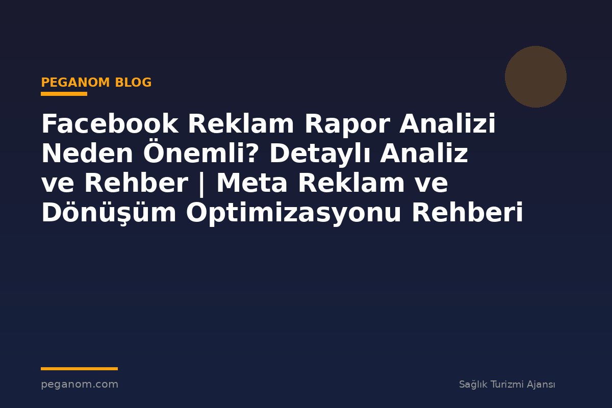 Facebook Reklam Rapor Analizi Neden Önemli? Detaylı Analiz ve Rehber | Meta Reklam ve Dönüşüm Optimizasyonu Rehberi