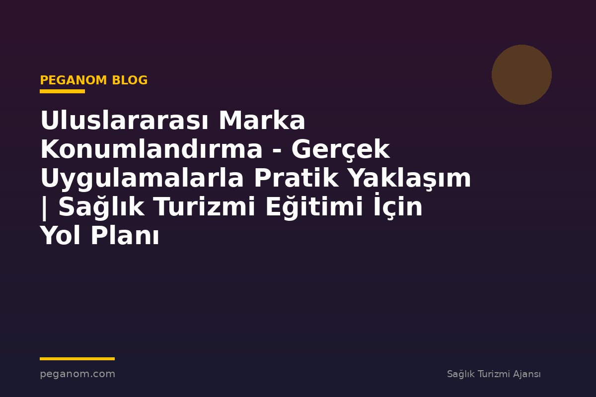 Uluslararası Marka Konumlandırma - Gerçek Uygulamalarla Pratik Yaklaşım | Sağlık Turizmi Eğitimi İçin Yol Planı