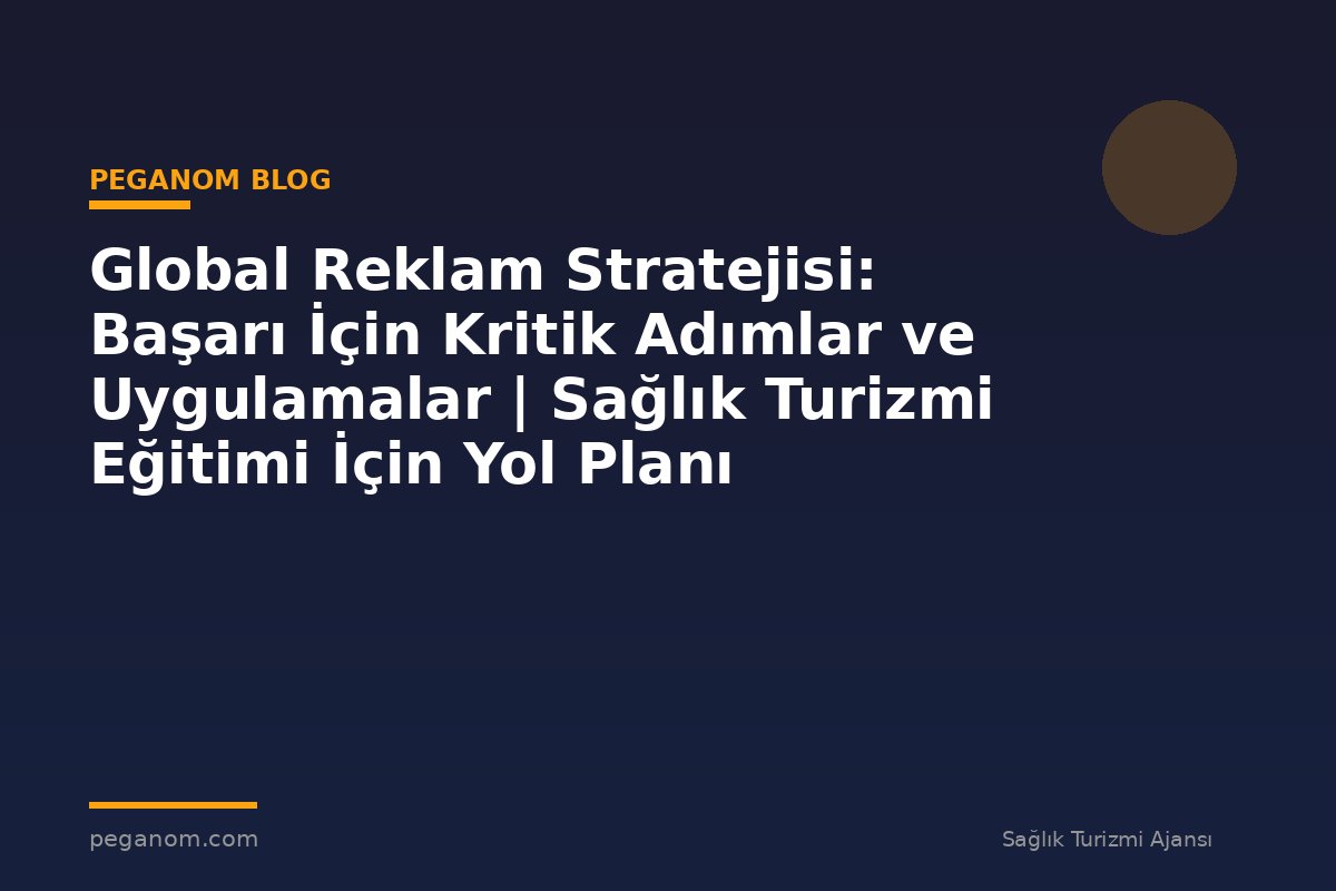 Global Reklam Stratejisi: Başarı İçin Kritik Adımlar ve Uygulamalar | Sağlık Turizmi Eğitimi İçin Yol Planı