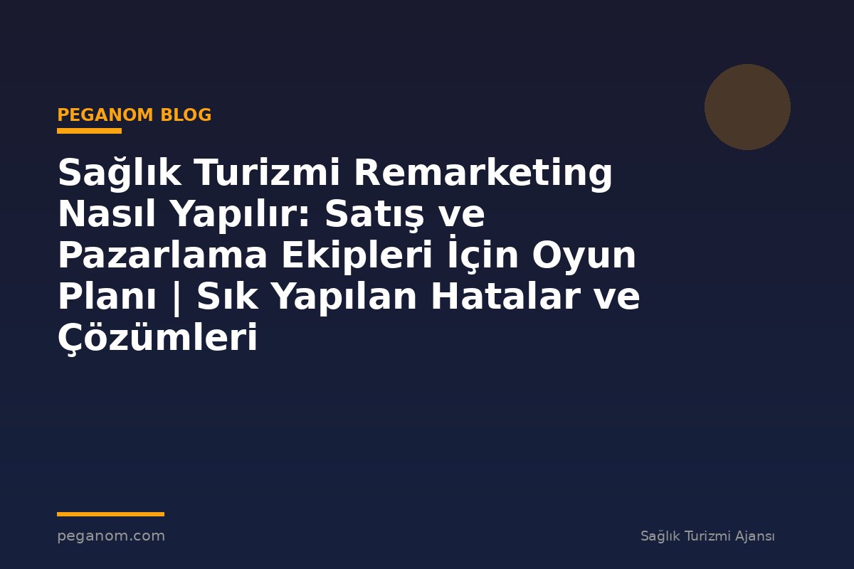 Sağlık Turizmi Remarketing Nasıl Yapılır: Satış ve Pazarlama Ekipleri İçin Oyun Planı | Sık Yapılan Hatalar ve Çözümleri