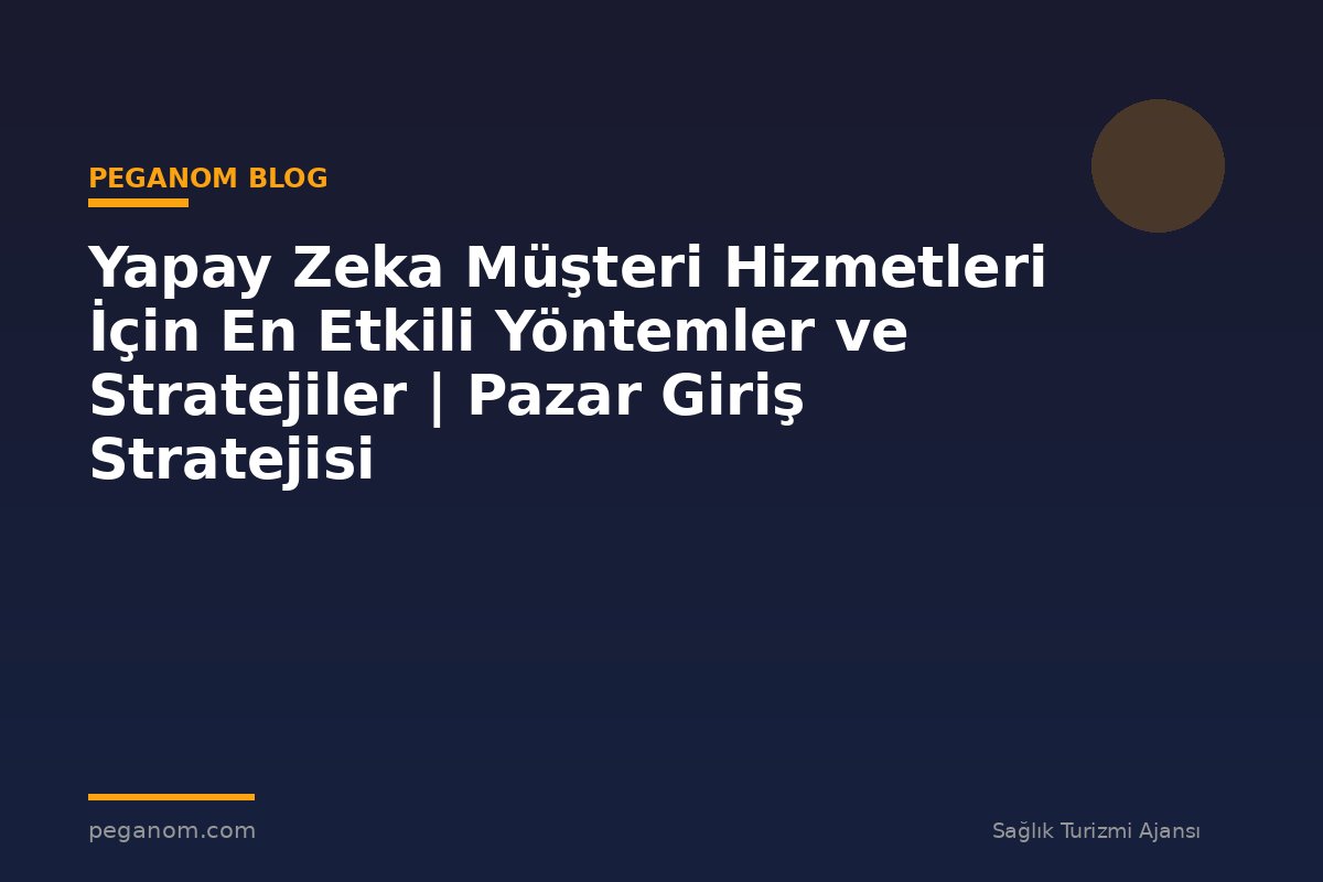 Yapay Zeka Müşteri Hizmetleri İçin En Etkili Yöntemler ve Stratejiler | Pazar Giriş Stratejisi