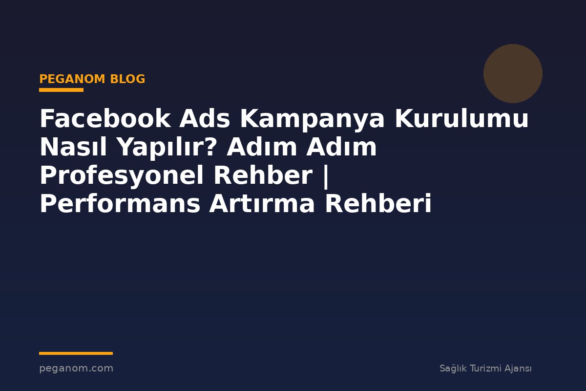 Facebook Ads Kampanya Kurulumu Nasıl Yapılır? Adım Adım Profesyonel Rehber | Performans Artırma Rehberi