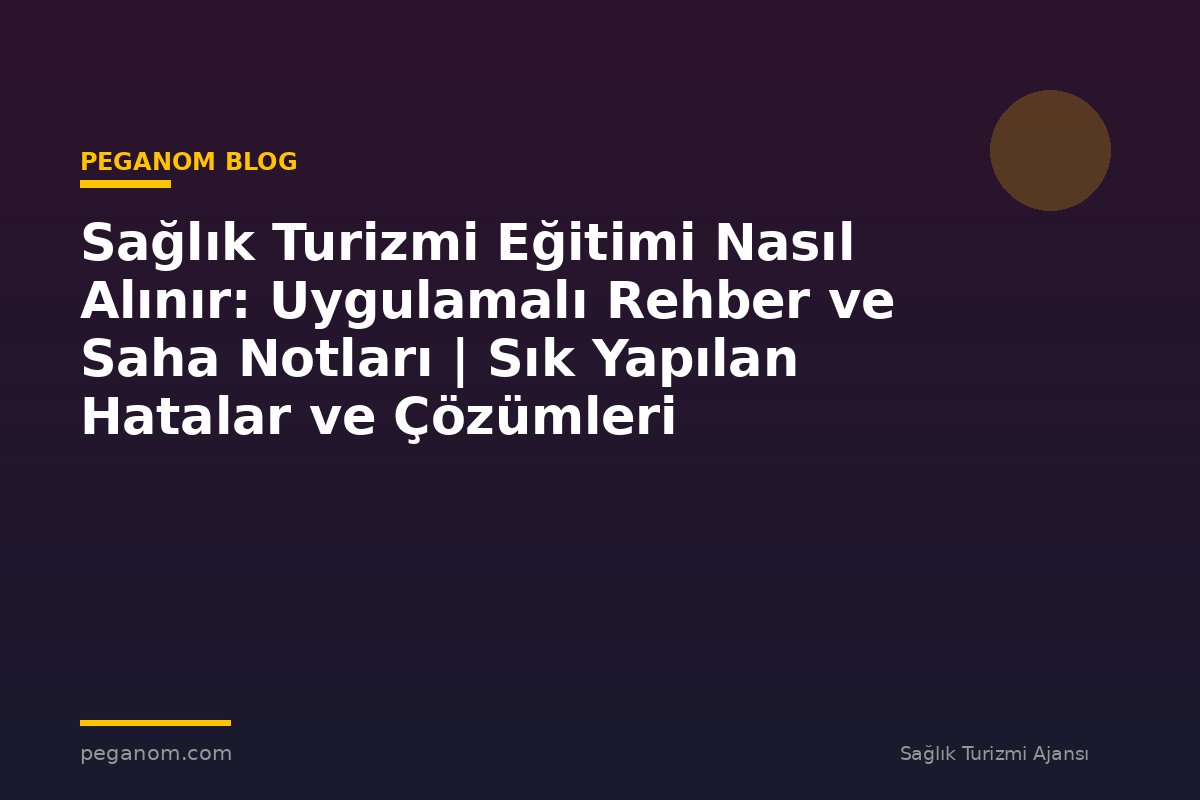 Sağlık Turizmi Eğitimi Nasıl Alınır: Uygulamalı Rehber ve Saha Notları | Sık Yapılan Hatalar ve Çözümleri