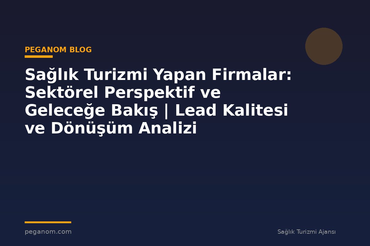 Sağlık Turizmi Yapan Firmalar: Sektörel Perspektif ve Geleceğe Bakış | Lead Kalitesi ve Dönüşüm Analizi