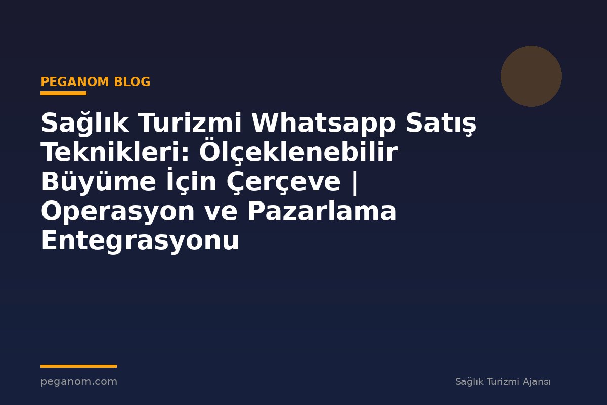 Sağlık Turizmi Whatsapp Satış Teknikleri: Ölçeklenebilir Büyüme İçin Çerçeve | Operasyon ve Pazarlama Entegrasyonu