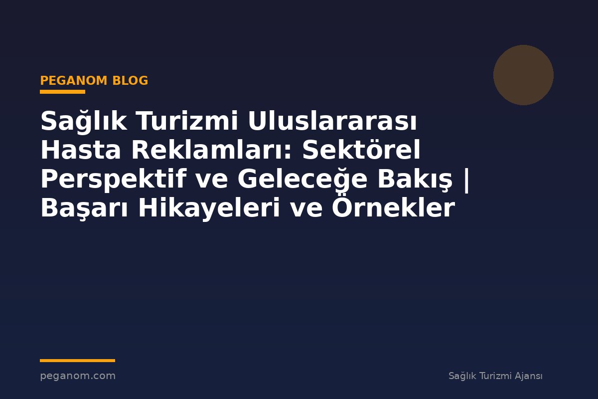 Sağlık Turizmi Uluslararası Hasta Reklamları: Sektörel Perspektif ve Geleceğe Bakış | Başarı Hikayeleri ve Örnekler