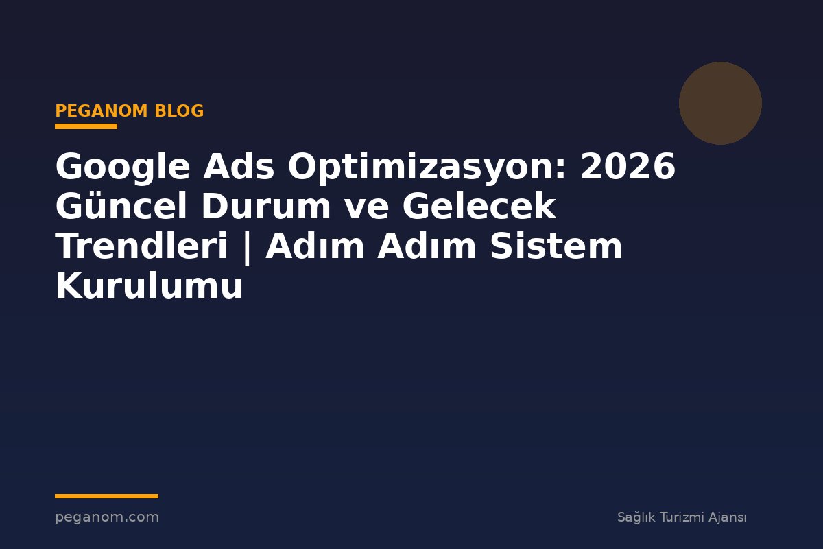 Google Ads Optimizasyon: 2026 Güncel Durum ve Gelecek Trendleri | Adım Adım Sistem Kurulumu
