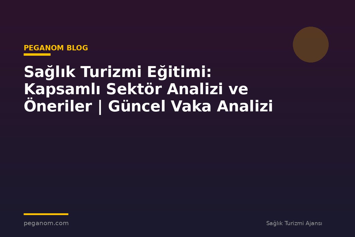 Sağlık Turizmi Eğitimi: Kapsamlı Sektör Analizi ve Öneriler | Güncel Vaka Analizi