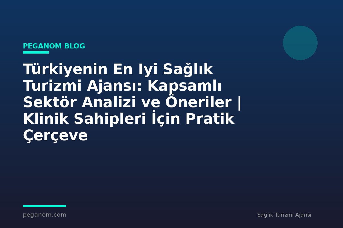 Türkiyenin En Iyi Sağlık Turizmi Ajansı: Kapsamlı Sektör Analizi ve Öneriler | Klinik Sahipleri İçin Pratik Çerçeve