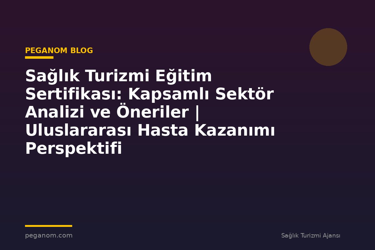 Sağlık Turizmi Eğitim Sertifikası: Kapsamlı Sektör Analizi ve Öneriler | Uluslararası Hasta Kazanımı Perspektifi