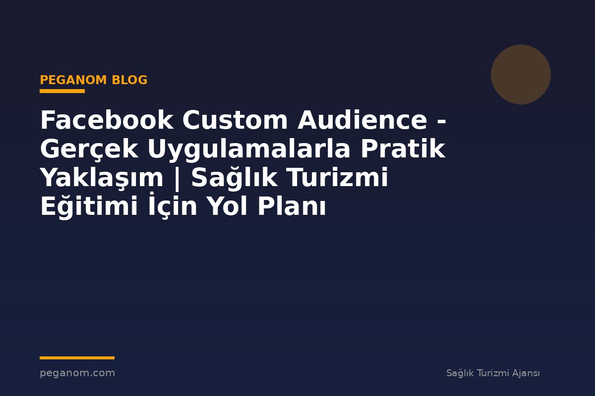 Facebook Custom Audience - Gerçek Uygulamalarla Pratik Yaklaşım | Sağlık Turizmi Eğitimi İçin Yol Planı