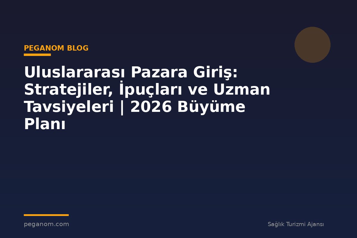 Uluslararası Pazara Giriş: Stratejiler, İpuçları ve Uzman Tavsiyeleri | 2026 Büyüme Planı