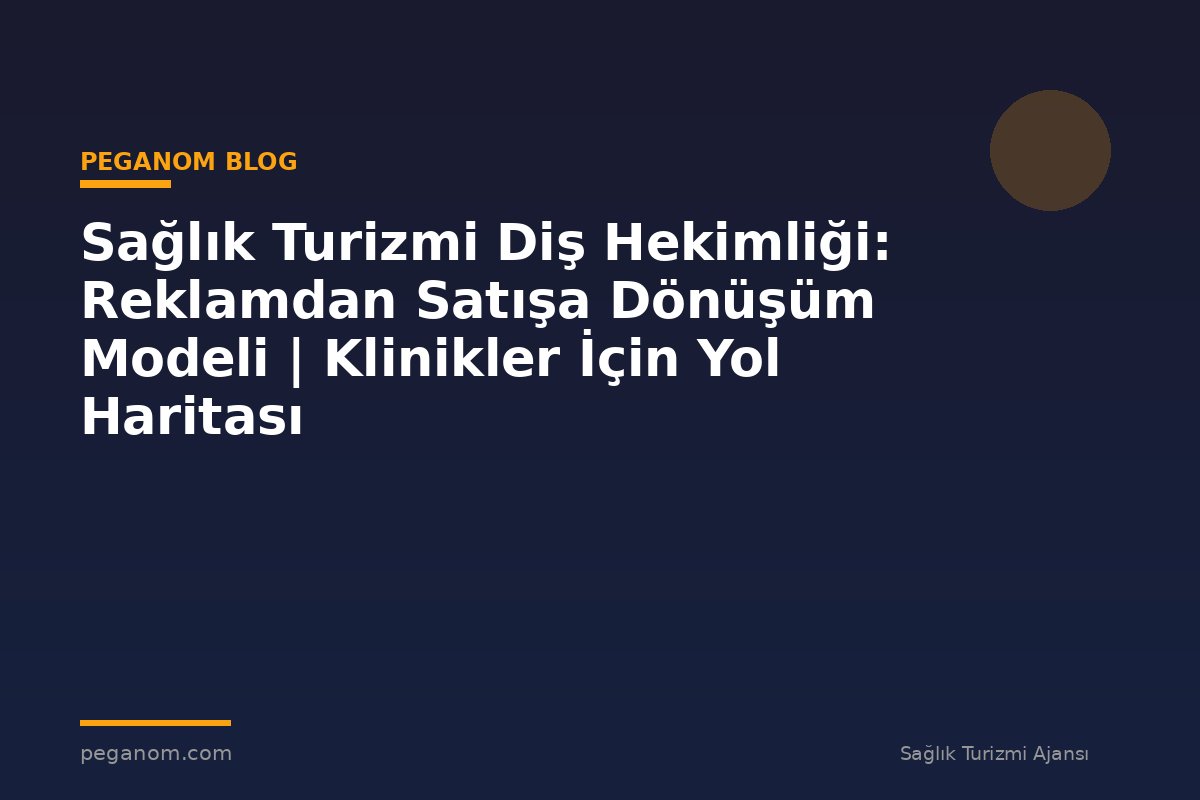 Sağlık Turizmi Diş Hekimliği: Reklamdan Satışa Dönüşüm Modeli | Klinikler İçin Yol Haritası