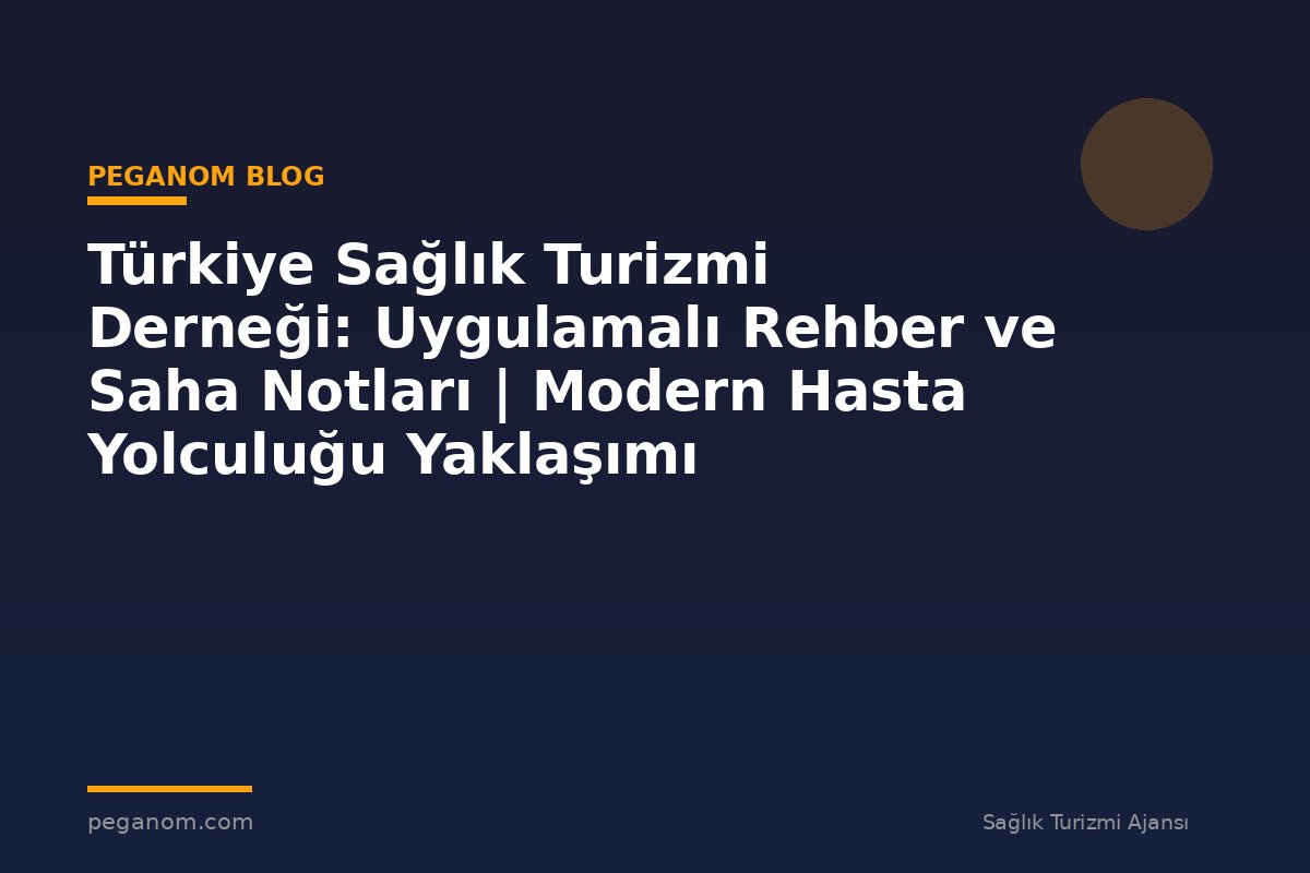 Türkiye Sağlık Turizmi Derneği: Uygulamalı Rehber ve Saha Notları | Modern Hasta Yolculuğu Yaklaşımı
