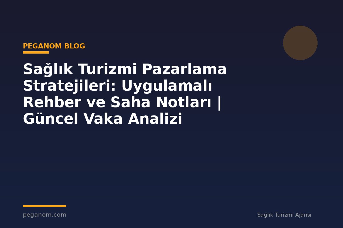 Sağlık Turizmi Pazarlama Stratejileri: Uygulamalı Rehber ve Saha Notları | Güncel Vaka Analizi