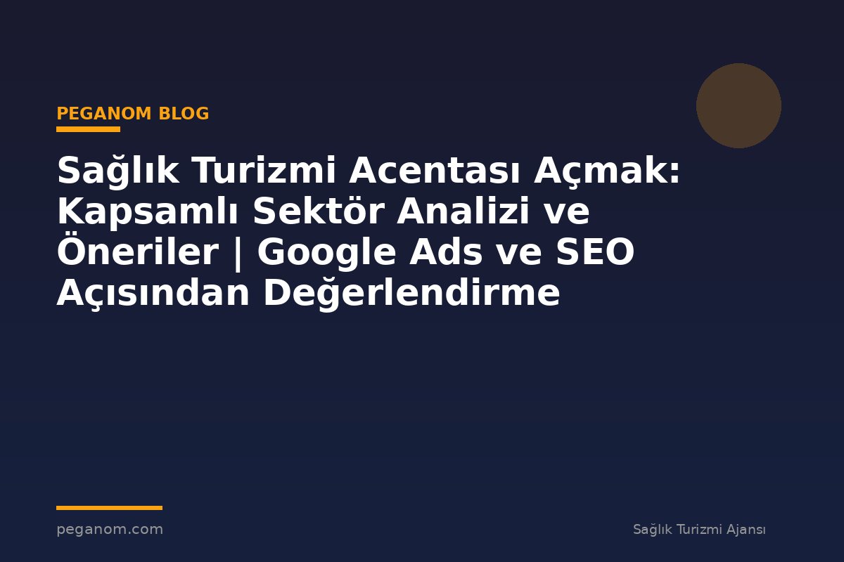 Sağlık Turizmi Acentası Açmak: Kapsamlı Sektör Analizi ve Öneriler | Google Ads ve SEO Açısından Değerlendirme