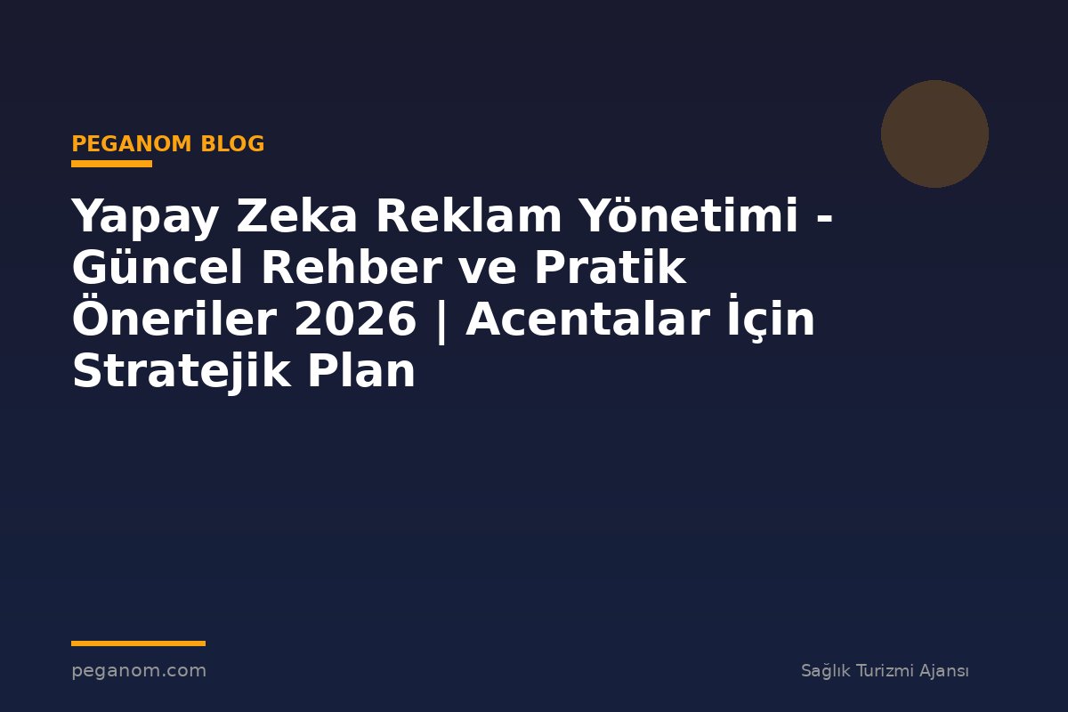 Yapay Zeka Reklam Yönetimi - Güncel Rehber ve Pratik Öneriler 2026 | Acentalar İçin Stratejik Plan